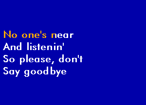 No one's near
And Iisienin'

So please, don't
Say good bye