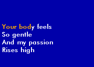 Your body feels

So gentle
And my passion

Rises high