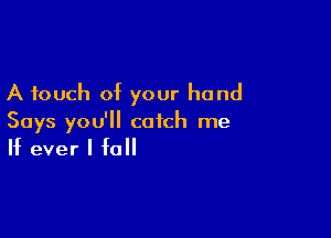 A touch of your hand

Says you'll catch me
If ever I fall