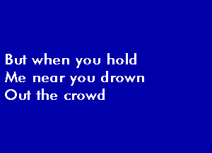 But when you hold

Me near you drown
Out the crowd