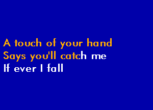 A touch of your hand

Says you'll catch me
If ever I fall
