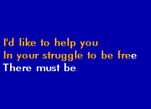 I'd like to help you

In your struggle to be free
There must be