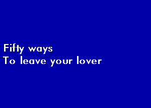 Fifty ways

To leave your lover