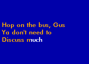 Hop on the bus, Gus

Ya don't need to
Discuss much