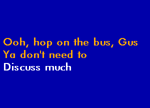 Ooh, hop on the bus, Gus

Ya don't need to
Discuss much