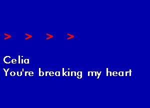 Celia
You're breo king my heart