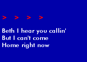 Beth I hear you callin'
But I can't come
Home right now