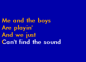 Me and the boys
Are pluyin'

And we just
Can't find the sound