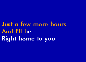 Just a few more hours

And I'll be

Right home to you