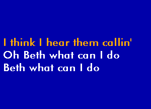 I think I hear them callin'

Oh Beth what can I do
Beth what can I do