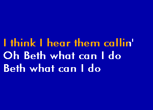 I think I hear them callin'

Oh Beth what can I do
Beth what can I do