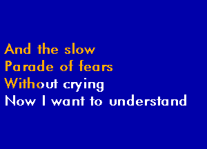 And the slow

Pa rude of fears

Wifhoui crying
Now I want to understand