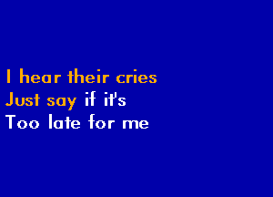 I hear their cries

Just say if it's
Too late for me