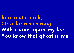 In a casile dark,

Or a fortress strong

Wiih chains upon my feet
You know ihaf ghost is me