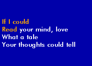 If I could

Read your mind, love

What a tale
Your thoughts could tell
