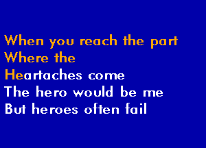 When you reach the part
Where the

Headaches come

The hero would be me
But heroes often fail