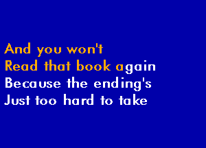 And you won't
Read that book again

Because the ending's
Just too hard to take