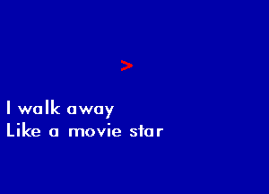 I walk away
Like a movie star