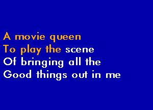 A movie queen
To play ihe scene

Of bringing all the
Good things ou1 in me