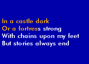 In a castle dark
Or a fortress strong

With chains upon my feet
But stories always end