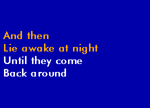 And then

Lie awake at night

Until they come
Back a round