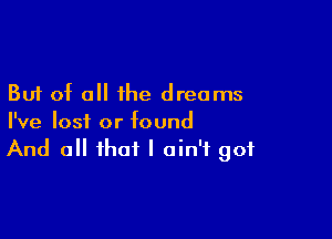 But of all ihe dreams

I've losi or found
And a that I ain't got