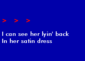 I can see her lyin' back
In her satin dress