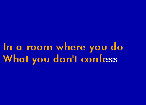 In a room where you do

What you don't confess