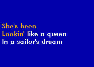 She's been

Lookin' like a queen
In a sailor's dream