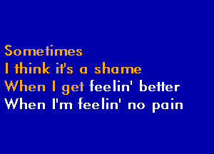 Sometimes
I think ifs a shame

When I get feelin' heifer
When I'm feelin' no pain