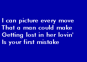 I can picture every move
That a man could make
GeHing lost in her Iovin'
Is your first mistake