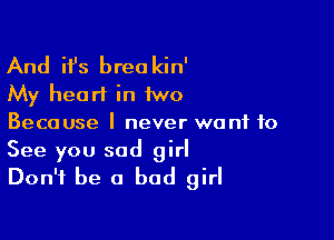 And ifs brea kin'
My heart in 1wo

Because I never want to
See you sad girl
Don't be a bad girl