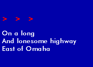 On a long

And lonesome highway
East of Oma ha