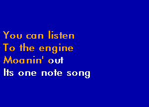 You can listen
To the engine

Moanin' out
Its one note song