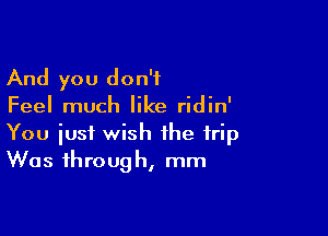 And you don't
Feel much like ridin'

You just wish the trip
Was through, mm