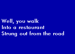 Well, you walk

Into a restaurant
Strung out from the road