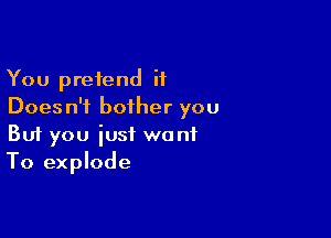 You pretend it
Does n'i bother you

Buf you just want
To explode