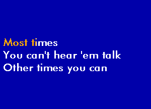 Most times

You can't hear 'em folk
Other times you can