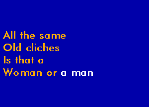 All the same
Old cliches

Is that a
Woman or a man