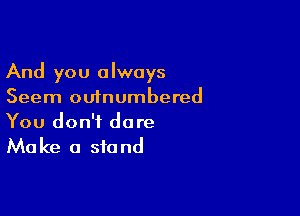And you always
Seem outnumbered

You don't dare
Make a stand