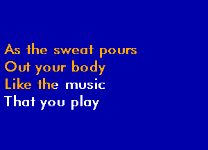 As the sweat pours
Cut your body

Like the music
That you play