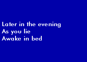 Later in the evening

As you lie
Awake in bed
