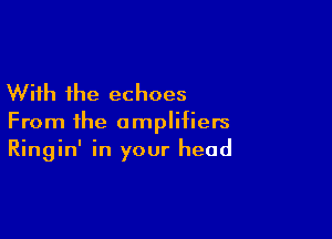 With the echoes

From the amplifiers
Ringin' in your head