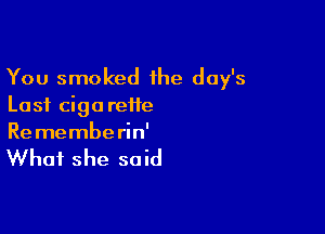 You smoked the day's
Last cigareiie

Re memberin'

What she said