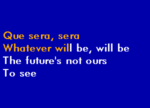 Que sera, sera
Whatever will be, will be

The future's not ours
To see