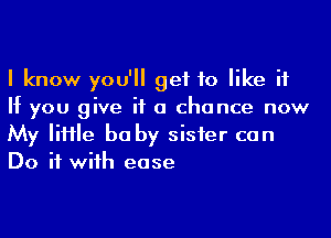 I know you'll get to like it
If you give it a chance now
My IiHIe be by sisier can
Do if wiih ease