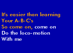 HJs easier ihan learning

Your A- B- C's

So come on, come on
Do the loco- motion

With me