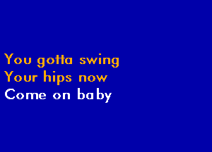 You gotta swing

Your hips now
Come on baby