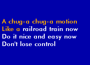 A chug-u chug-a motion
Like a railroad train now
Do it nice and easy now
Don't lose control