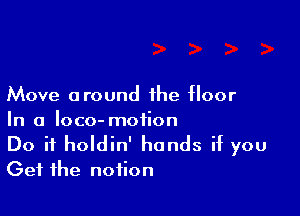 Move around the floor

In a loco- motion

Do if holdin' hands if you
Get the notion